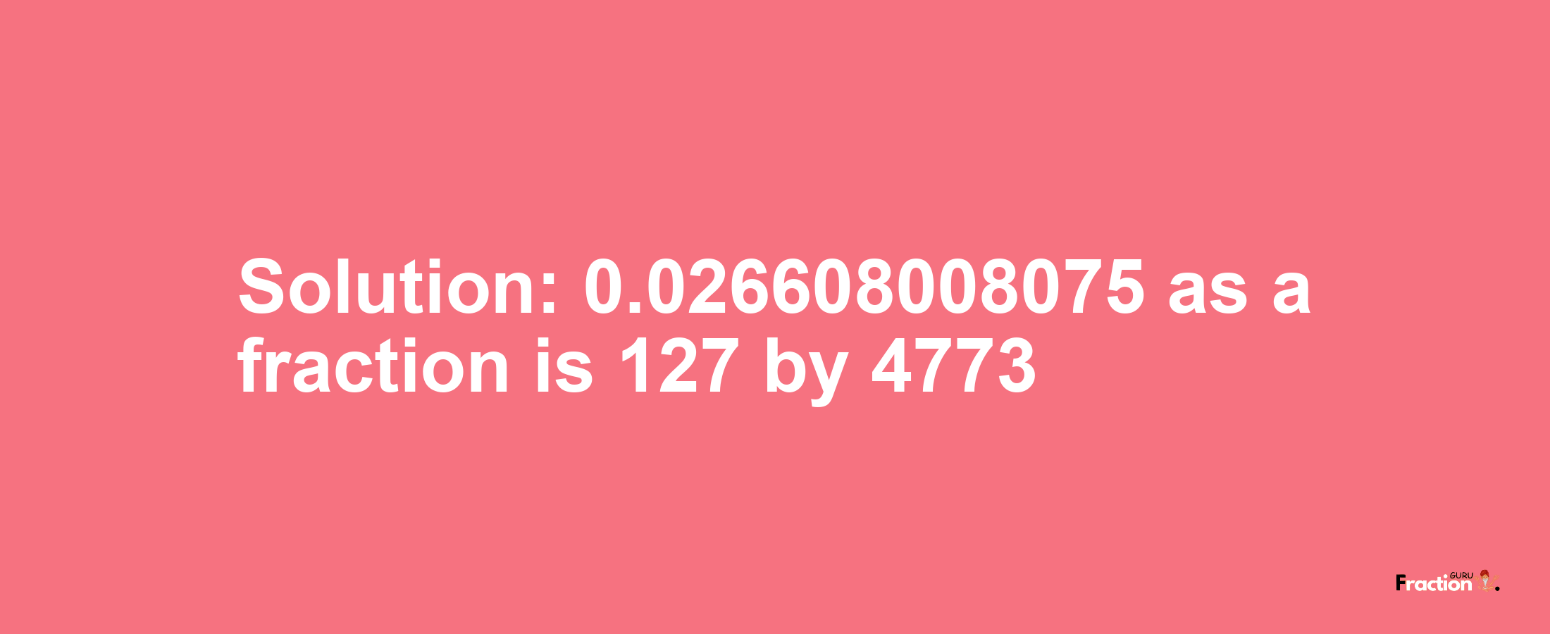 Solution:0.026608008075 as a fraction is 127/4773